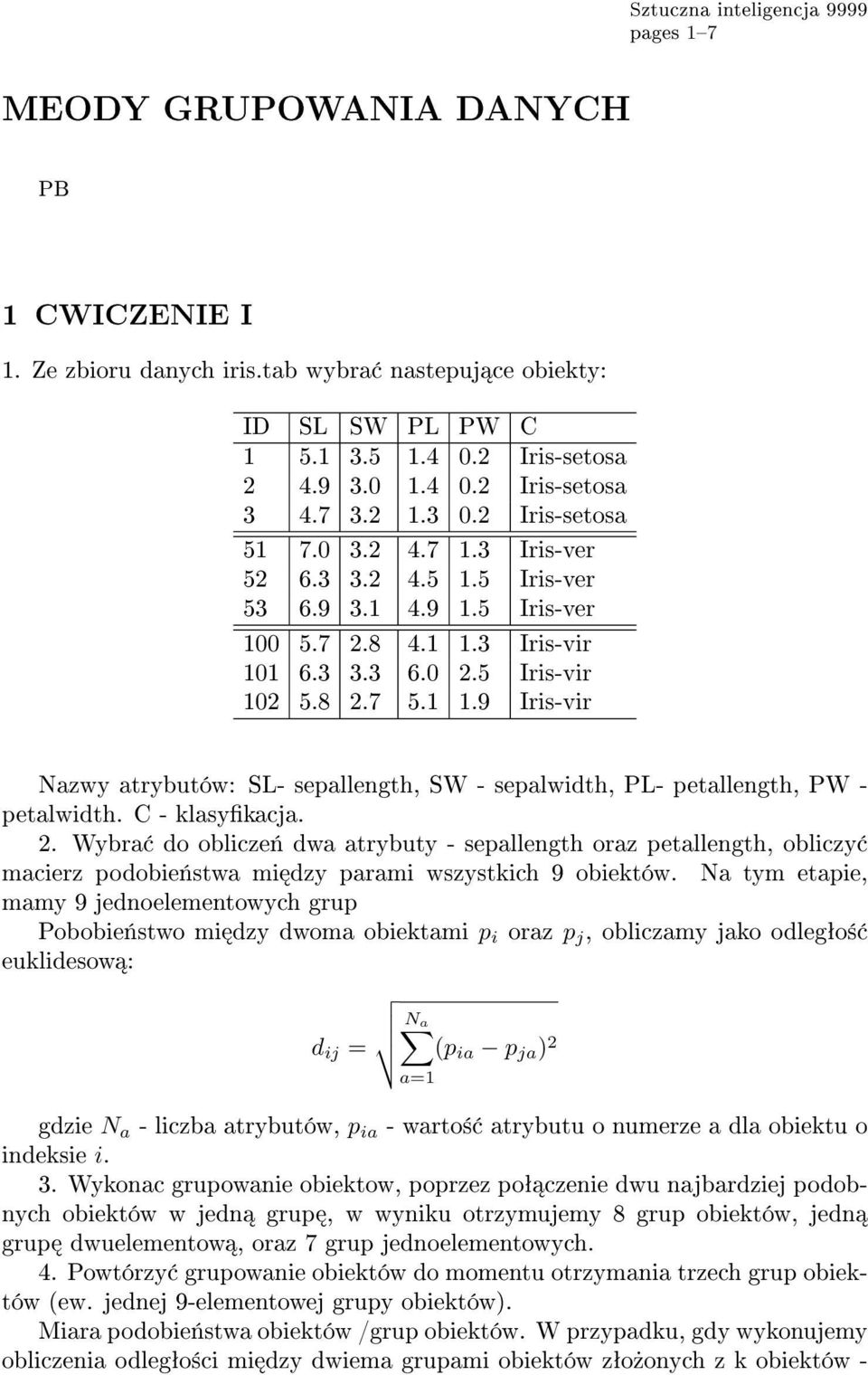 3 Iris-vir 101 6.3 3.3 6.0 2.5 Iris-vir 102 5.8 2.7 5.1 1.9 Iris-vir Nazwy atrybutów: SL- sepallength, SW - sepalwidth, PL- petallength, PW - petalwidth. C - klasykacja. 2. Wybra do oblicze«dwa atrybuty - sepallength oraz petallength, obliczy macierz podobie«stwa mi dzy parami wszystkich 9 obiektów.