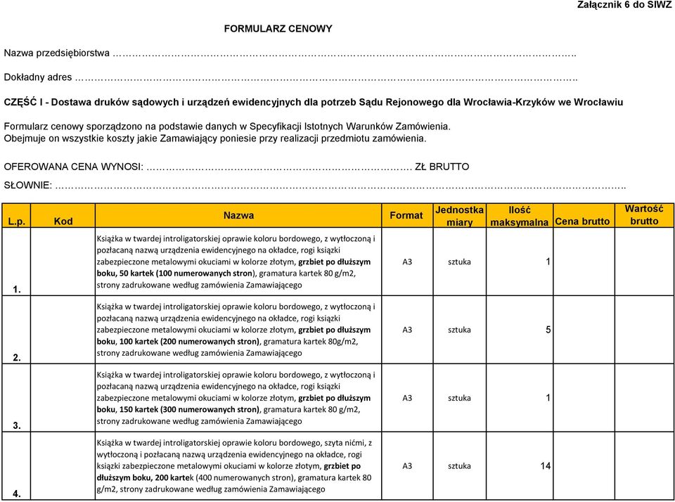 Warunków Zamówienia. Obejmuje on wszystkie koszty jakie Zamawiający poniesie przy realizacji przedmiotu zamówienia. OFEROWANA CENA WYNOSI:. ZŁ BRUTTO SŁOWNIE:.. L.p. Kod Nazwa Format Jednostka miary Ilość maksymalna Cena brutto Wartość brutto 1.