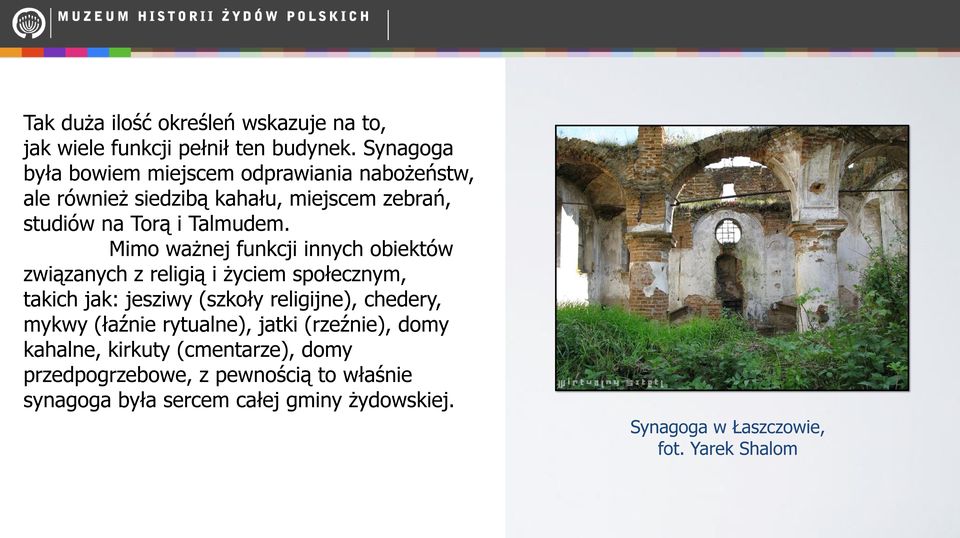 Mimo ważnej funkcji innych obiektów związanych z religią i życiem społecznym, takich jak: jesziwy (szkoły religijne), chedery, mykwy