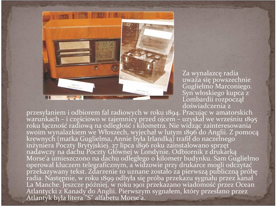 Nie widząc zainteresowania swoim wynalazkiem we Włoszech, wyjechał w lutym 1896 do Anglii. Z pomocą krewnych (matka Guglielma, Annie była Irlandką) trafił do naczelnego inżyniera Poczty Brytyjskiej.