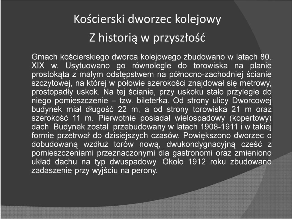 Na tej ścianie, przy uskoku stało przyległe do niego pomieszczenie tzw. bileterka. Od strony ulicy Dworcowej budynek miał długość 22 m, a od strony torowiska 21 m oraz szerokość 11 m.