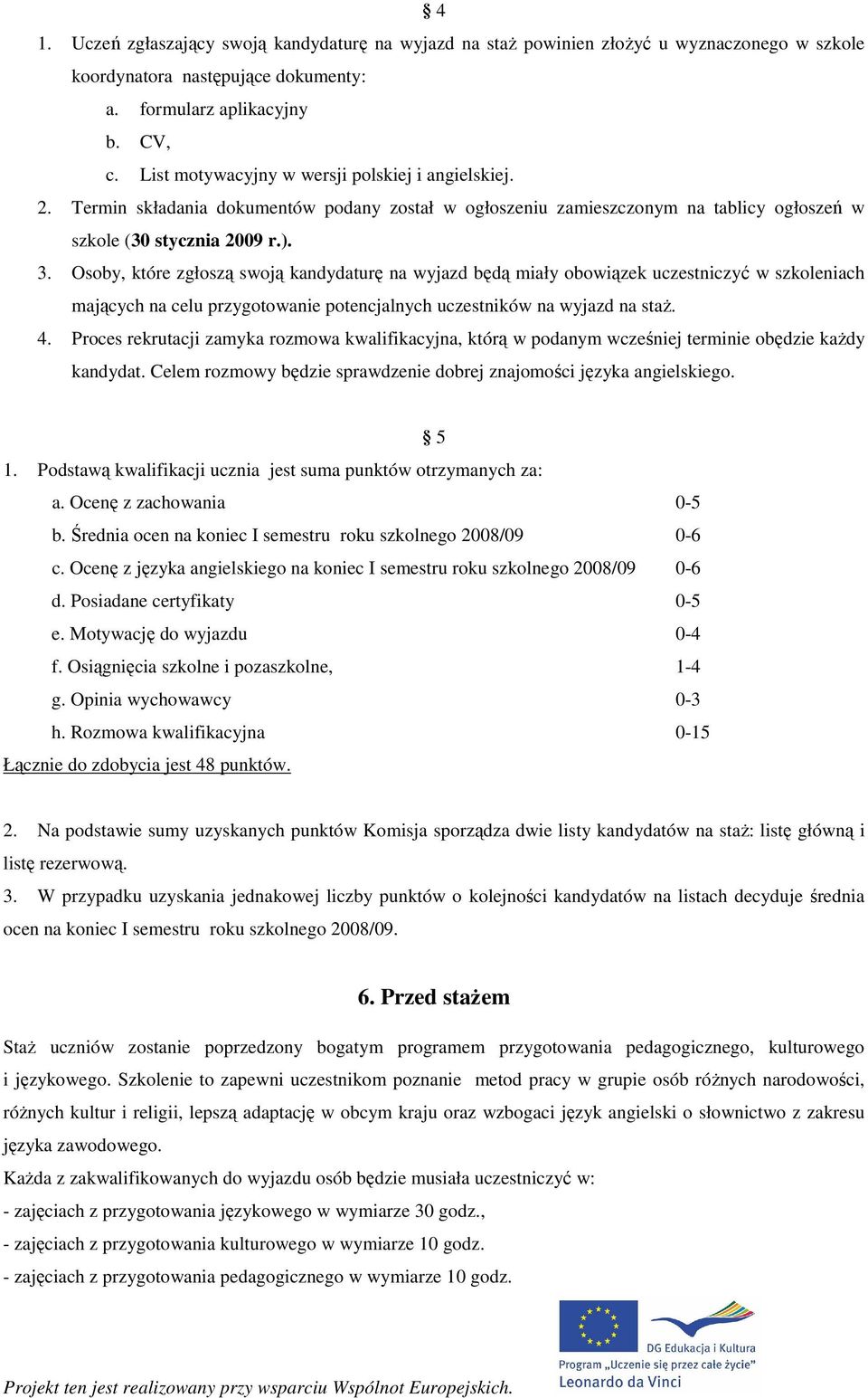 Osoby, które zgłoszą swoją kandydaturę na wyjazd będą miały obowiązek uczestniczyć w szkoleniach mających na celu przygotowanie potencjalnych uczestników na wyjazd na staŝ. 4.