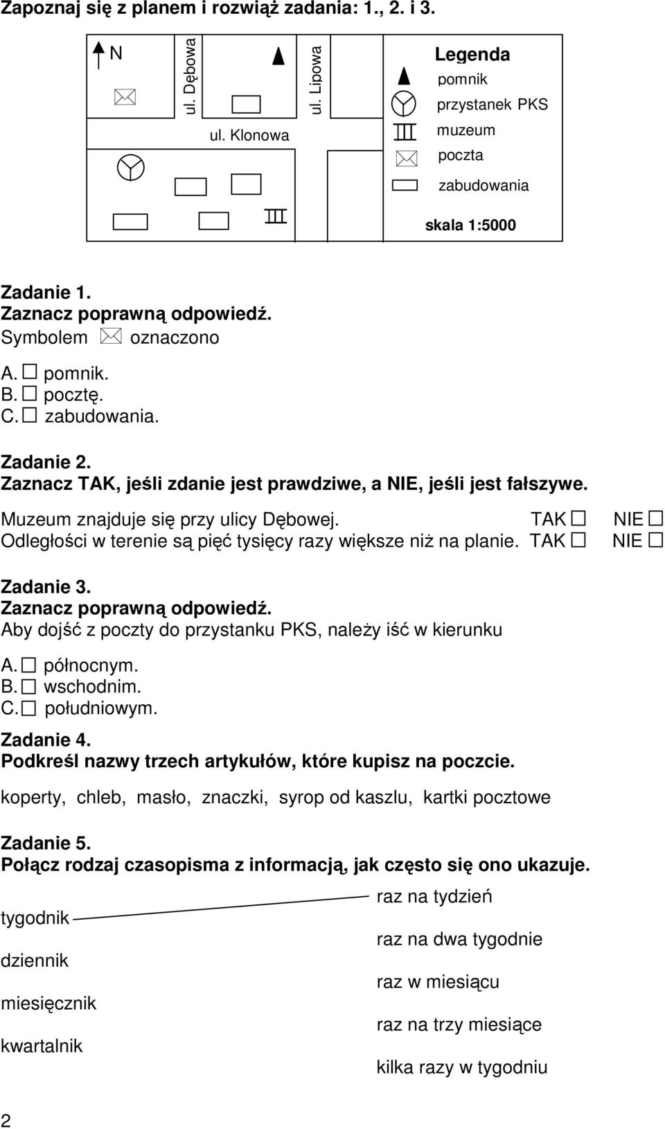 TAK NIE Odległości w terenie są pięć tysięcy razy większe niŝ na planie. TAK NIE Zadanie 3. Aby dojść z poczty do przystanku PKS, naleŝy iść w kierunku A. północnym. B. wschodnim. C. południowym.