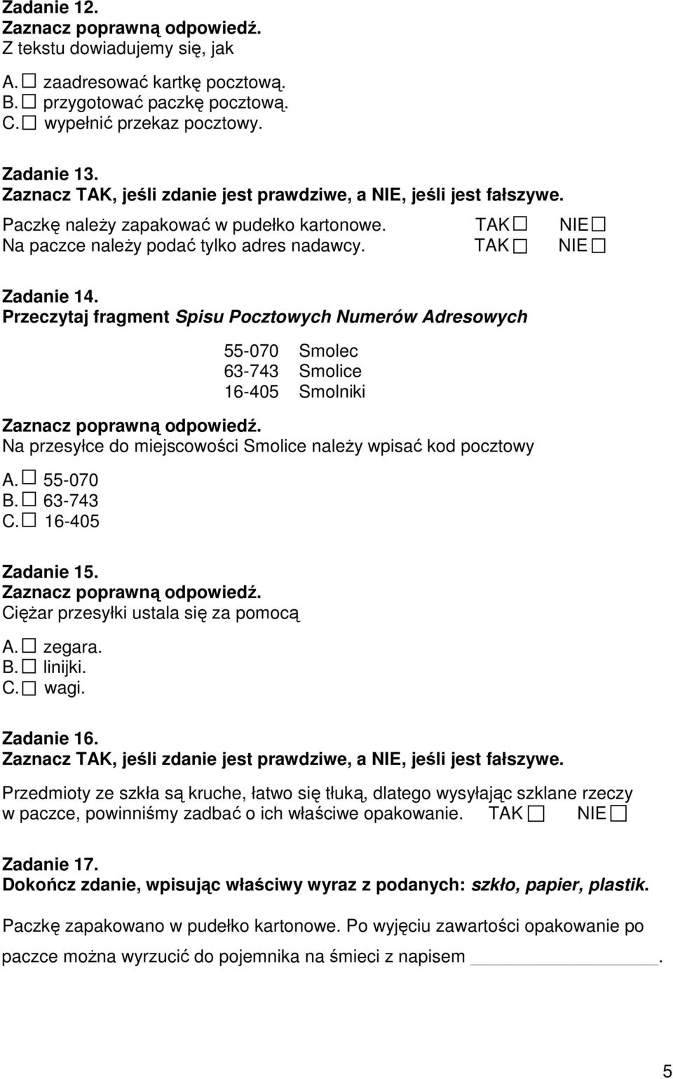 Przeczytaj fragment Spisu Pocztowych Numerów Adresowych 55-070 Smolec 63-743 Smolice 16-405 Smolniki Na przesyłce do miejscowości Smolice naleŝy wpisać kod pocztowy A. 55-070 B. 63-743 C.