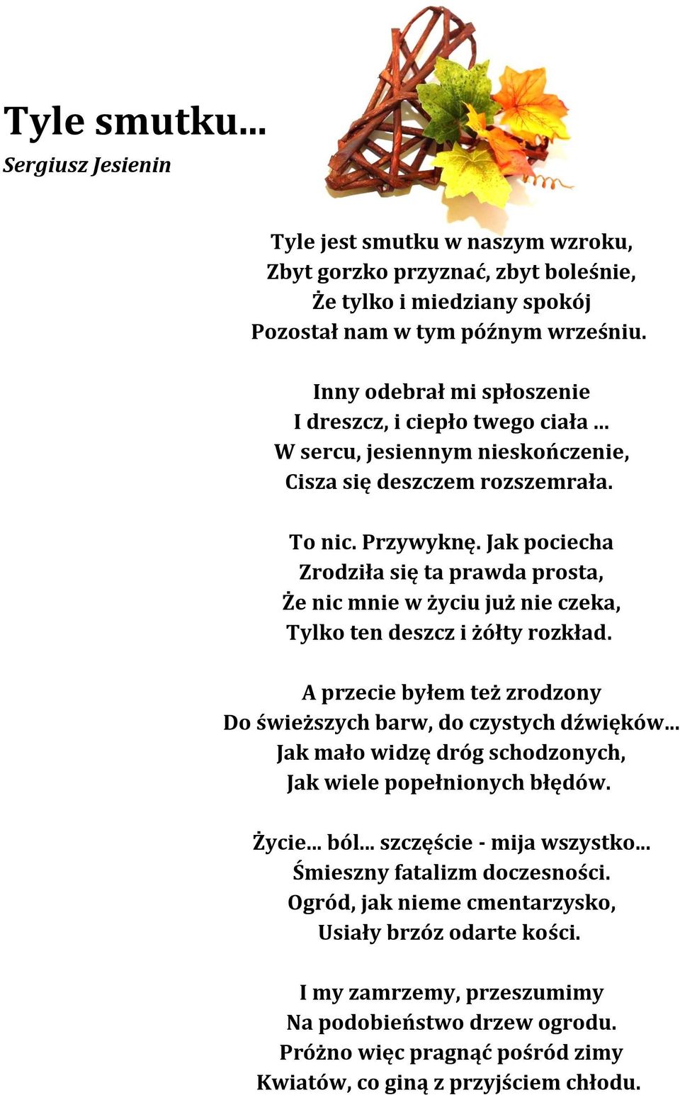 Jak pociecha Zrodziła się ta prawda prosta, Że nic mnie w życiu już nie czeka, Tylko ten deszcz i żółty rozkład. A przecie byłem też zrodzony Do świeższych barw, do czystych dźwięków.
