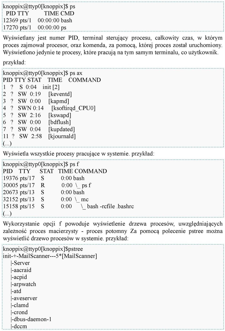 przykład: knoppix@ttyp0[knoppix]$ ps ax PID TTY STAT TIME COMMAND 1? S 0:04 init [2] 2? SW 0:19 [keventd] 3? SW 0:00 [kapmd] 4? SWN 0:14 [ksoftirqd_cpu0] 5? SW 2:16 [kswapd] 6? SW 0:00 [bdflush] 7?