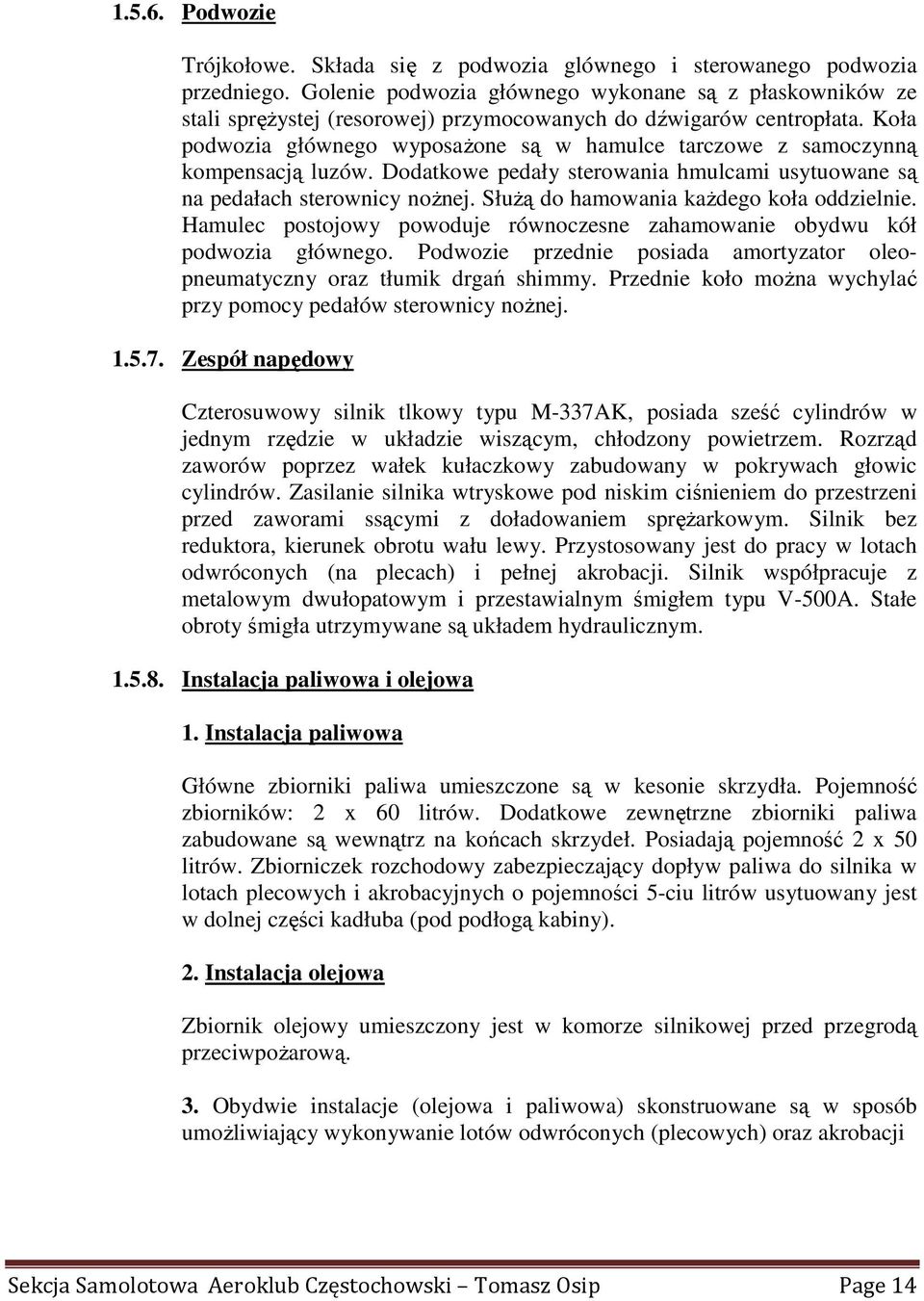 Koła podwozia głównego wyposaŝone są w hamulce tarczowe z samoczynną kompensacją luzów. Dodatkowe pedały sterowania hmulcami usytuowane są na pedałach sterownicy noŝnej.