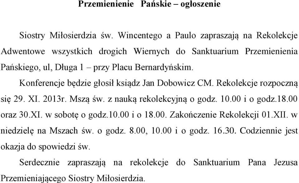 Konferencje będzie głosił ksiądz Jan Dobowicz CM. Rekolekcje rozpoczną się 29. XI. 2013r. Mszą św. z nauką rekolekcyjną o godz. 10.00 i o godz.18.00 oraz 30.XI. w sobotę o godz.