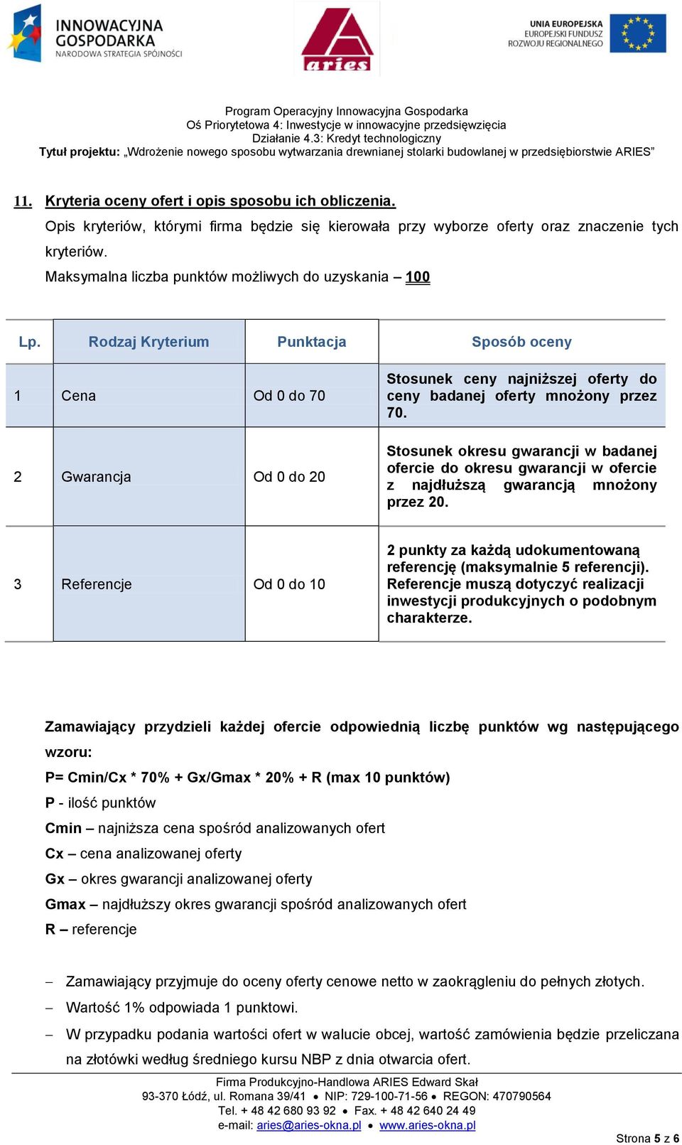 Rodzaj Kryterium Punktacja Sposób oceny 1 Cena Od 0 do 70 2 Gwarancja Od 0 do 20 Stosunek ceny najniższej oferty do ceny badanej oferty mnożony przez 70.