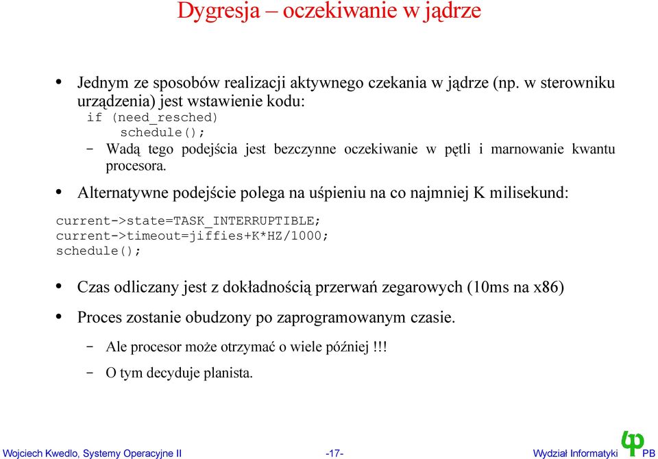 Alternatywne podejście polega na uśpieniu na co najmniej K milisekund: current->state=task_interruptible; current->timeout=jiffies+k*hz/1000; schedule(); Czas