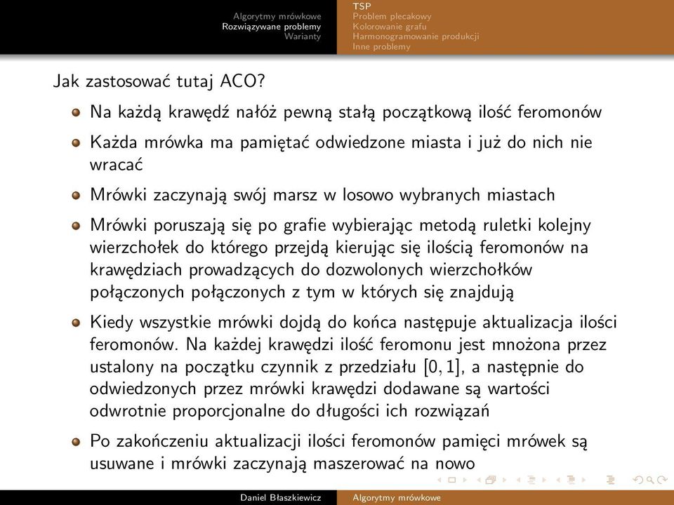 poruszają się po grafie wybierając metodą ruletki kolejny wierzchołek do którego przejdą kierując się ilością feromonów na krawędziach prowadzących do dozwolonych wierzchołków połączonych połączonych