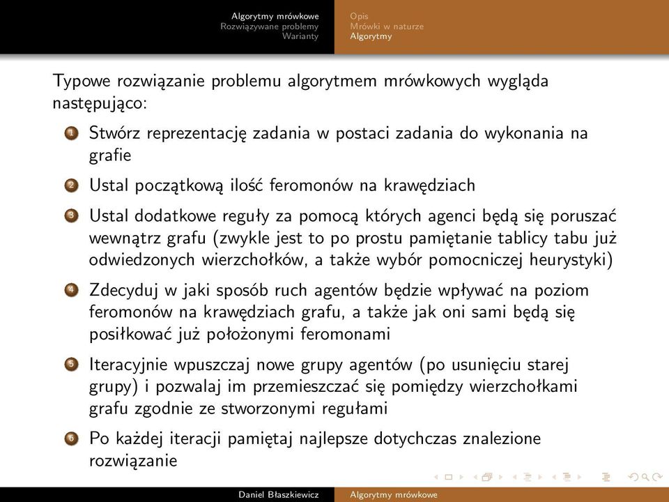 wybór pomocniczej heurystyki) 4 Zdecyduj w jaki sposób ruch agentów będzie wpływać na poziom feromonów na krawędziach grafu, a także jak oni sami będą się posiłkować już położonymi feromonami 5