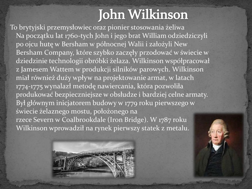 Wilkinson miał również duży wpływ na projektowanie armat, w latach 1774-1775 wynalazł metodę nawiercania, która pozwoliła produkować bezpieczniejsze w obsłudze i bardziej celne armaty.