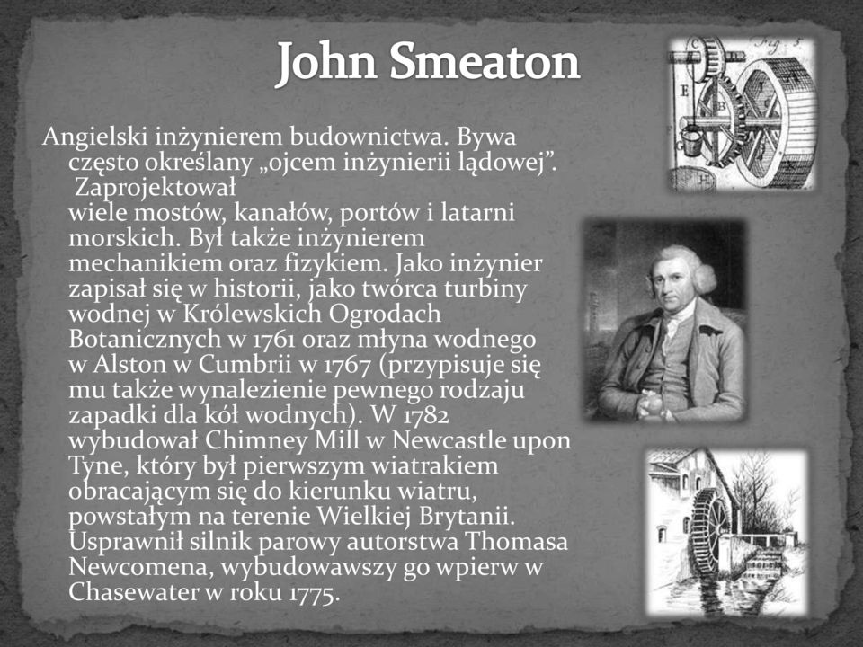 Jako inżynier zapisał się w historii, jako twórca turbiny wodnej w Królewskich Ogrodach Botanicznych w 1761 oraz młyna wodnego w Alston w Cumbrii w 1767 (przypisuje się mu
