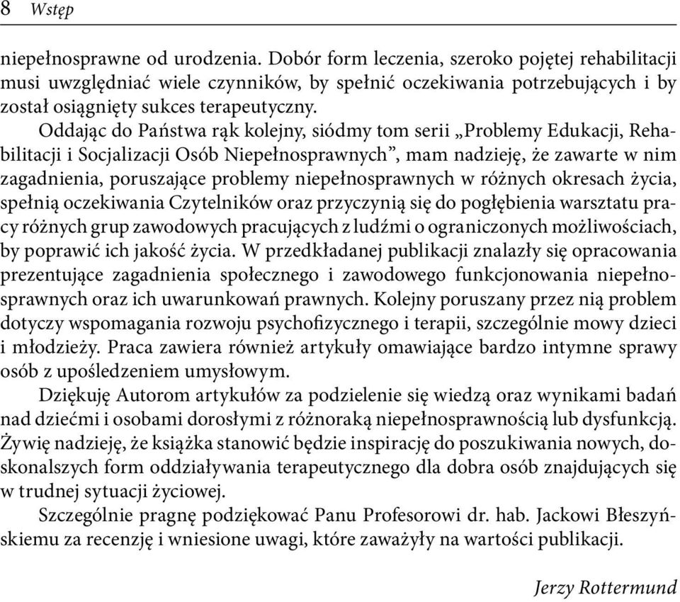 Oddając do Państwa rąk kolejny, siódmy tom serii Problemy Edukacji, Rehabilitacji i Socjalizacji Osób Niepełnosprawnych, mam nadzieję, że zawarte w nim zagadnienia, poruszające problemy