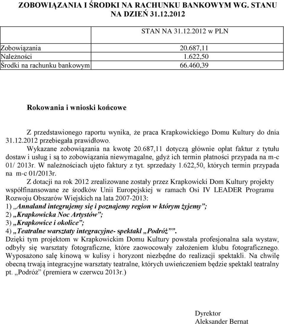 687,11 dotyczą głównie opłat faktur z tytułu dostaw i usług i są to zobowiązania niewymagalne, gdyż ich termin płatności przypada na m-c 01/ 2013r. W należnościach ujęto faktury z tyt. sprzedaży 1.