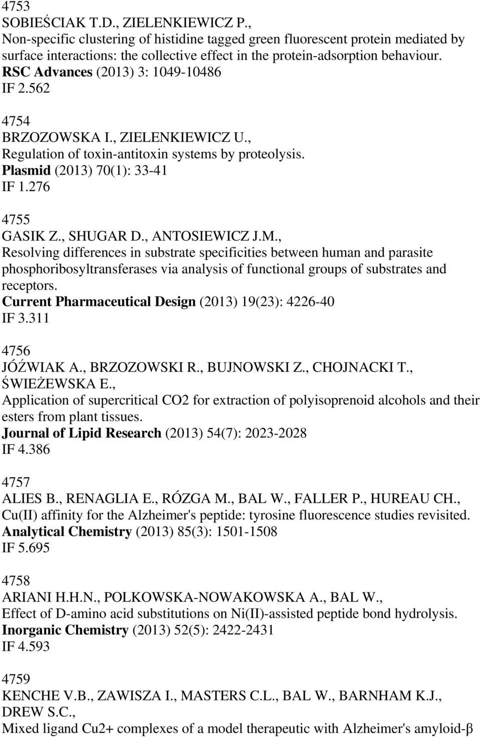 RSC Advances (2013) 3: 1049-10486 IF 2.562 4754 BRZOZOWSKA I., ZIELENKIEWICZ U., Regulation of toxin-antitoxin systems by proteolysis. Plasmid (2013) 70(1): 33-41 IF 1.276 4755 GASIK Z., SHUGAR D.