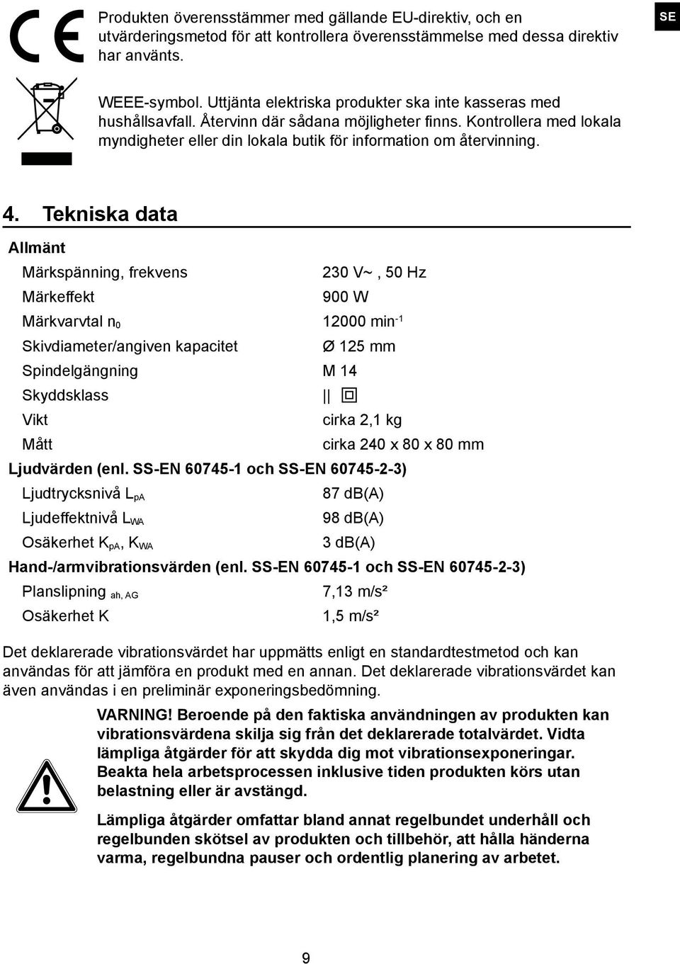 Tekniska data Allmänt Märkspänning, frekvens 230 V~, 50 Hz Märkeffekt 900 W Märkvarvtal n 0 12000 min -1 Skivdiameter/angiven kapacitet Ø 125 mm Spindelgängning M 14 Skyddsklass Vikt cirka 2,1 kg