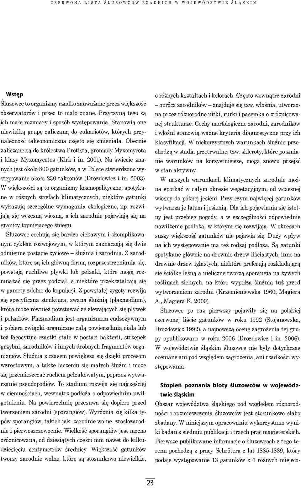 Obecnie zaliczane są do królestwa Protista, gromady Myxomycota i klasy Myxomycetes (Kirk i in. 2001).