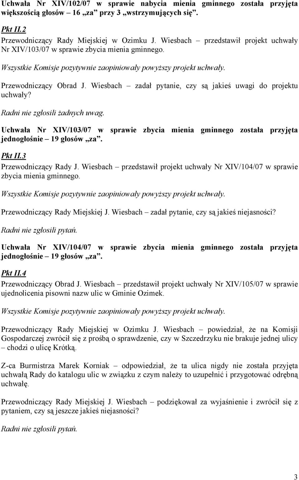 Radni nie zgłosili żadnych uwag. Uchwała Nr XIV/103/07 w sprawie zbycia mienia gminnego została przyjęta jednogłośnie 19 głosów,,za. Pkt II.3 Przewodniczący Rady J.
