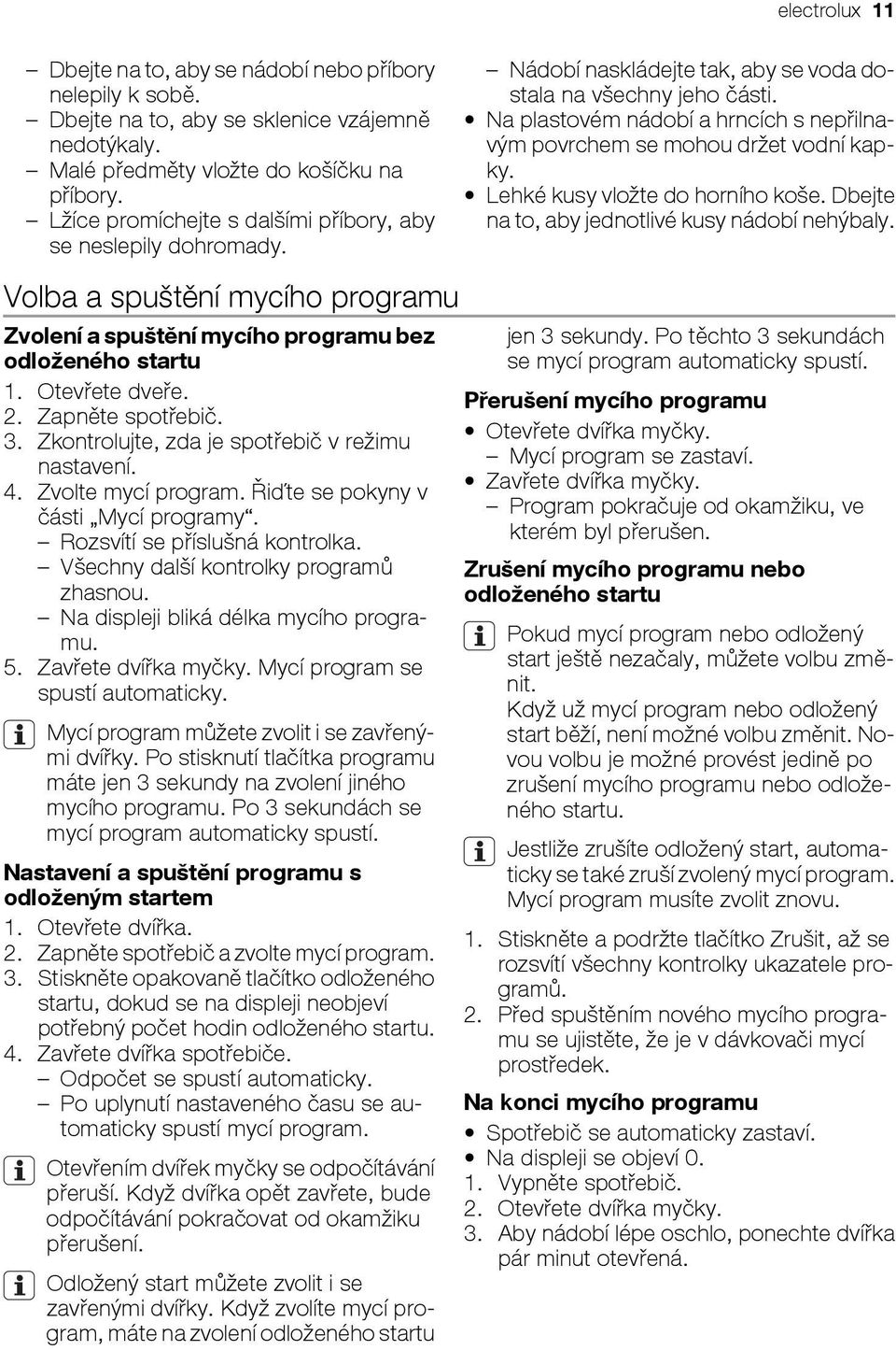 Na plastovém nádobí a hrncích s nepřilnavým povrchem se mohou držet vodní kapky. Lehké kusy vložte do horního koše. Dbejte na to, aby jednotlivé kusy nádobí nehýbaly.
