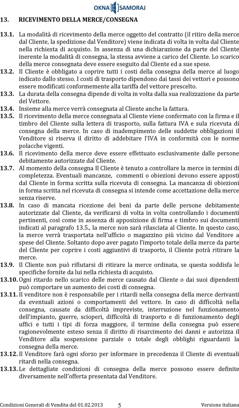 Lo scarico della merce consegnata deve essere eseguito dal Cliente ed a sue spese. 13.2. Il Cliente è obbligato a coprire tutti i costi della consegna della merce al luogo indicato dallo stesso.