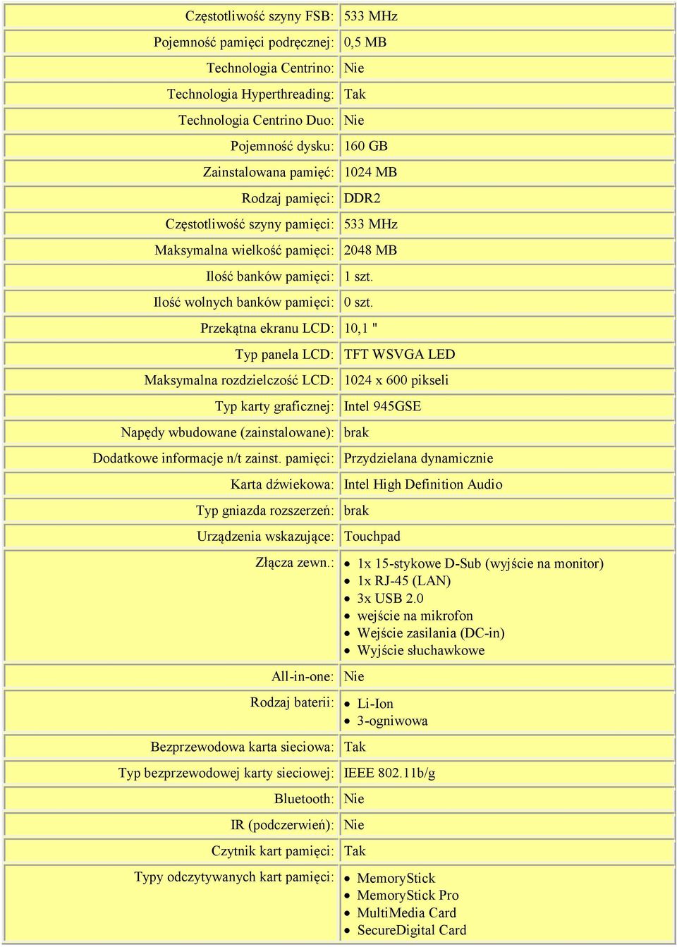 Przekątna ekranu LCD: 10,1 " Typ panela LCD: TFT WSVGA LED Maksymalna rozdzielczość LCD: 1024 x 600 pikseli Typ karty graficznej: Intel 945GSE Napędy wbudowane (zainstalowane): brak Dodatkowe