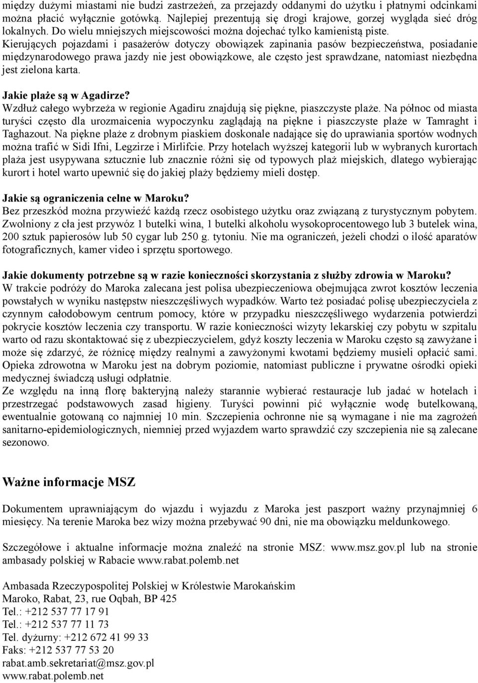 Kierujących pojazdami i pasażerów dotyczy obowiązek zapinania pasów bezpieczeństwa, posiadanie międzynarodowego prawa jazdy nie jest obowiązkowe, ale często jest sprawdzane, natomiast niezbędna jest