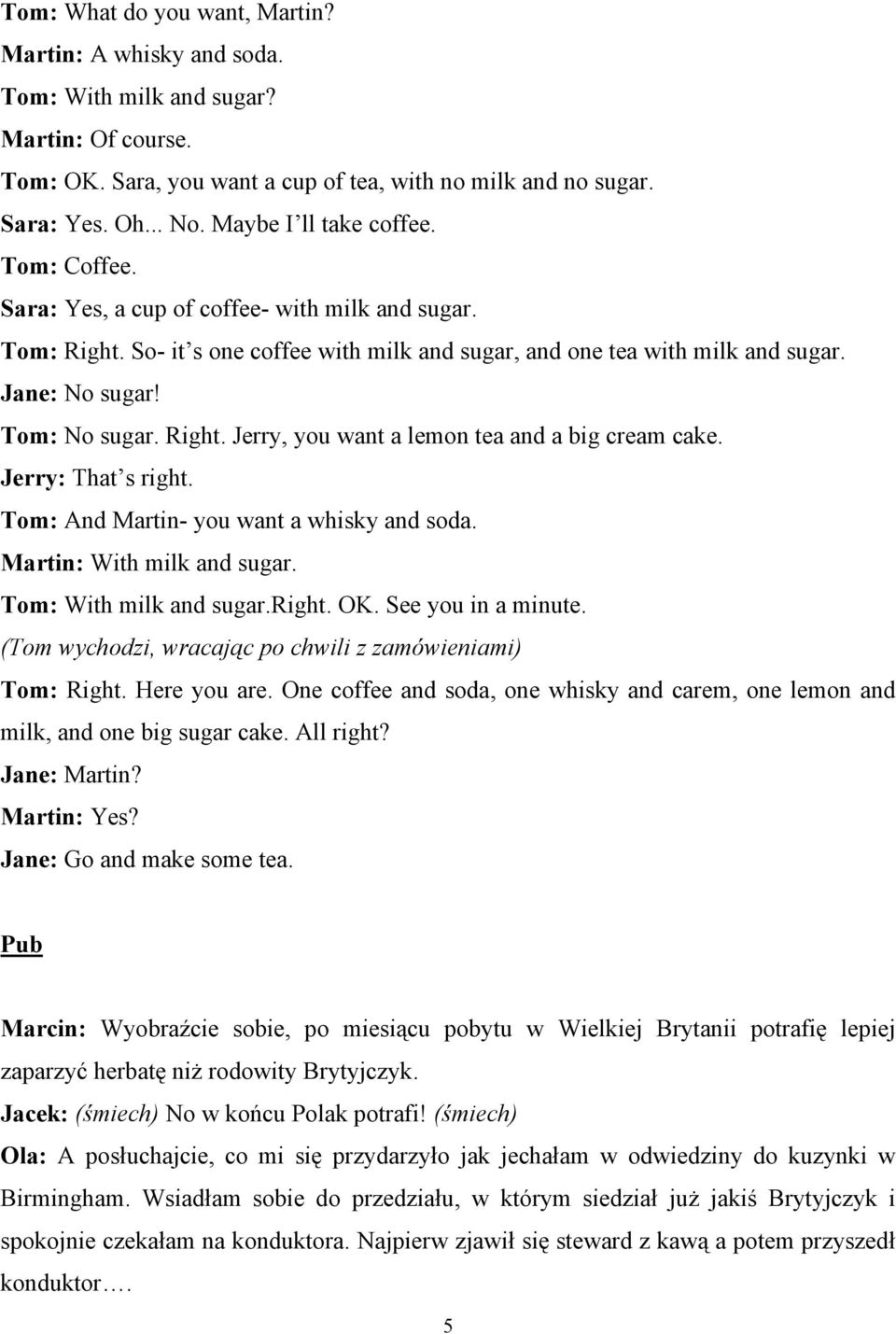 Tom: No sugar. Right. Jerry, you want a lemon tea and a big cream cake. Jerry: That s right. Tom: And Martin- you want a whisky and soda. Martin: With milk and sugar. Tom: With milk and sugar.right. OK.