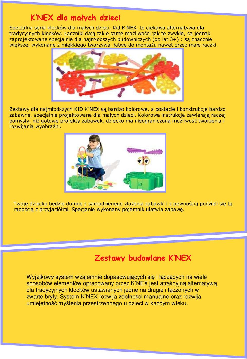 nawet przez małe rączki. Zestawy dla najmłodszych KID K'NEX są bardzo kolorowe, a postacie i konstrukcje bardzo zabawne, specjalnie projektowane dla małych dzieci.