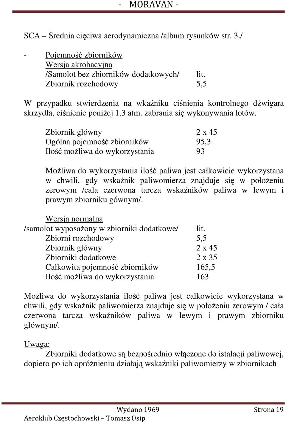 Zbiornik główny 2 x 45 Ogólna pojemność zbiorników 95,3 Ilość moŝliwa do wykorzystania 93 MoŜliwa do wykorzystania ilość paliwa jest całkowicie wykorzystana w chwili, gdy wskaźnik paliwomierza