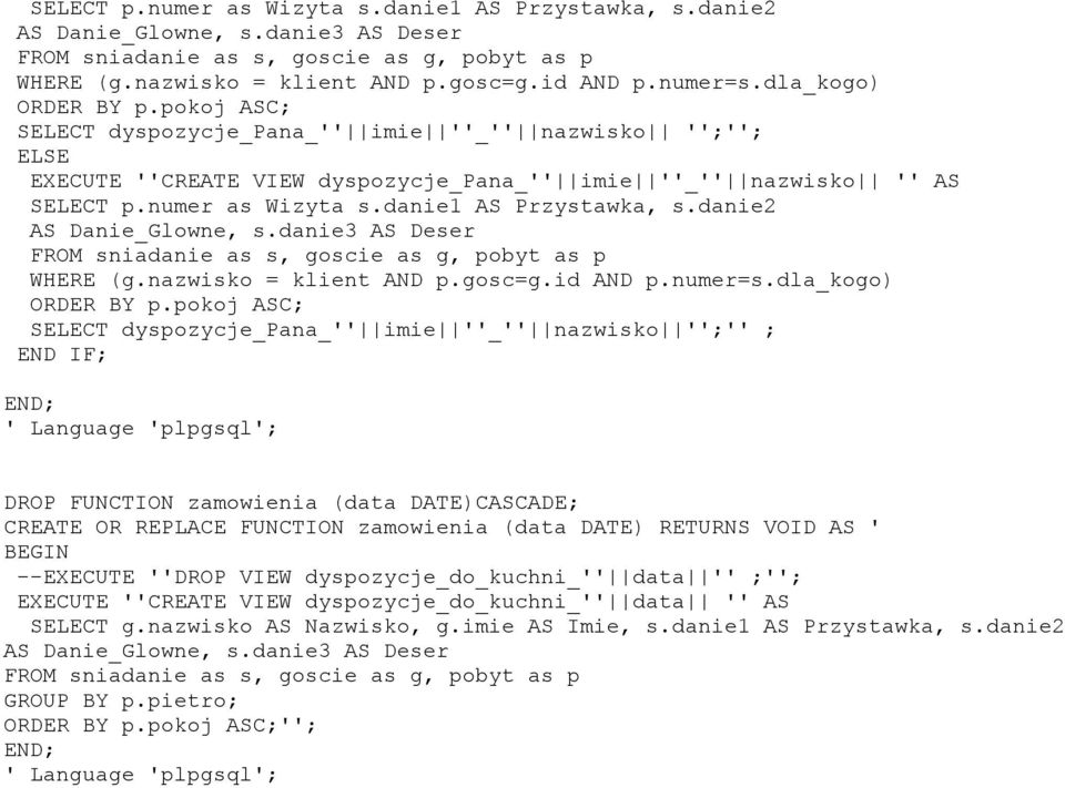 pokoj ASC; SELECT dyspozycje_pana_'' imie ''_'' nazwisko '';'' ; ' Language 'plpgsql'; DROP FUNCTION zamowienia (data DATE)CASCADE; CREATE OR REPLACE FUNCTION zamowienia (data DATE) RETURNS VOID AS '