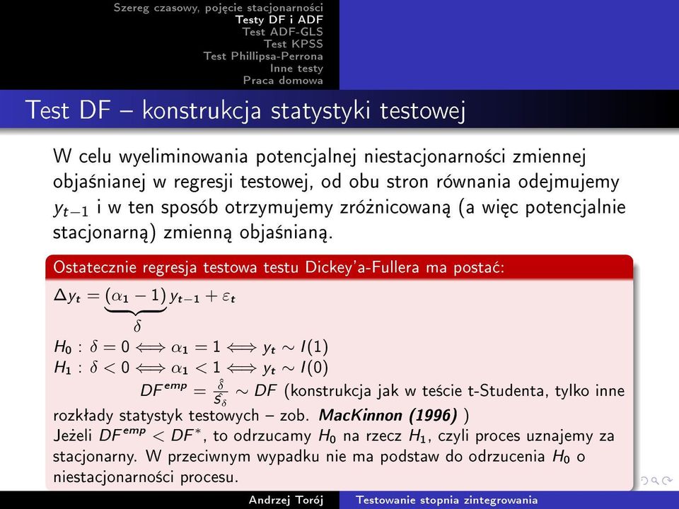 Ostatecznie regresja testowa testu Dickey'a-Fullera ma posta : y t = (α 1 1) yt 1 + εt } {{ } δ H 0 : δ = 0 α 1 = 1 y t I (1) H 1 : δ < 0 α 1 < 1 y t I (0) DF emp = ˆδ Sˆ DF