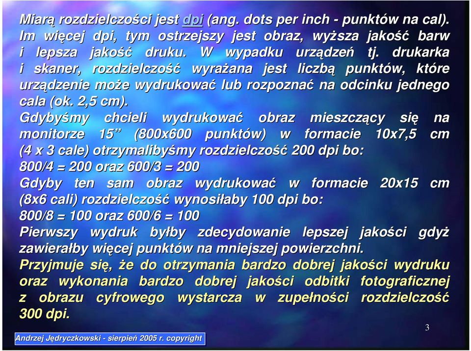 Gdybyśmy chcieli wydrukować obraz mieszczący się na monitorze 15 (800x600 punktów) w formacie 10x7,5 cm (4 x 3 cale) otrzymalibyśmy rozdzielczość 200 dpi bo: 800/4 = 200 oraz 600/3 = 200 Gdyby ten