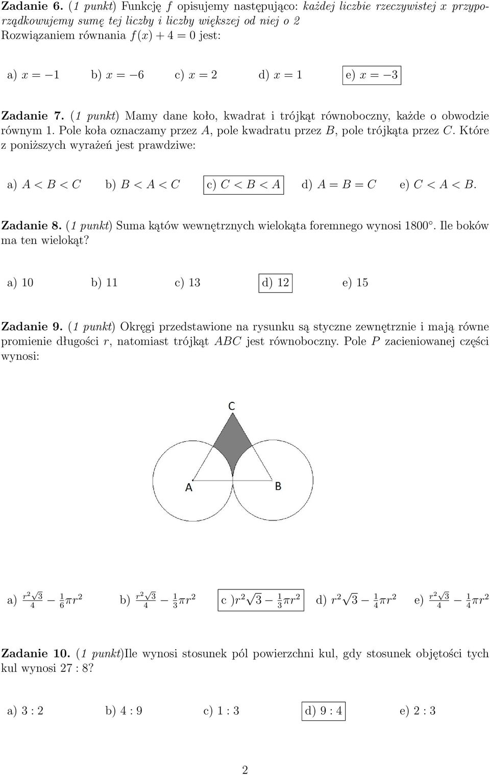 = 2 d) x = 1 e) x = 3 Zadanie 7. (1 punkt) Mamy dane koło, kwadrat i trójkąt równoboczny, każde o obwodzie równym 1. Pole koła oznaczamy przez A, pole kwadratu przez B, pole trójkąta przez C.