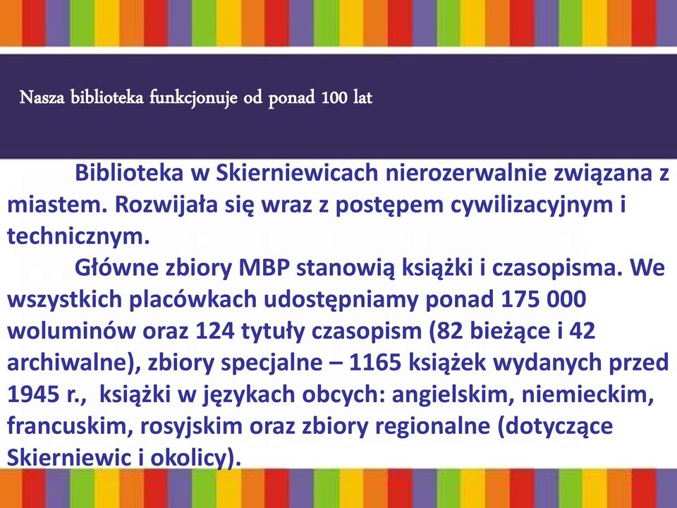 We wszystkich placówkach udostępniamy ponad 175 000 woluminów oraz 124 tytuły czasopism (82 bieżące i 42 archiwalne), zbiory