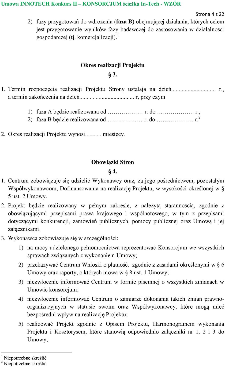 .. r, przy czym 1) faza A będzie realizowana od r. do. r.; 2) faza B będzie realizowana od r. do. r. 2 2. Okres realizacji Projektu wynosi... miesięcy. Obowiązki Stron 4. 1. Centrum zobowiązuje się udzielić Wykonawcy oraz, za jego pośrednictwem, pozostałym Współwykonawcom, Dofinansowania na realizację Projektu, w wysokości określonej w 5 ust.