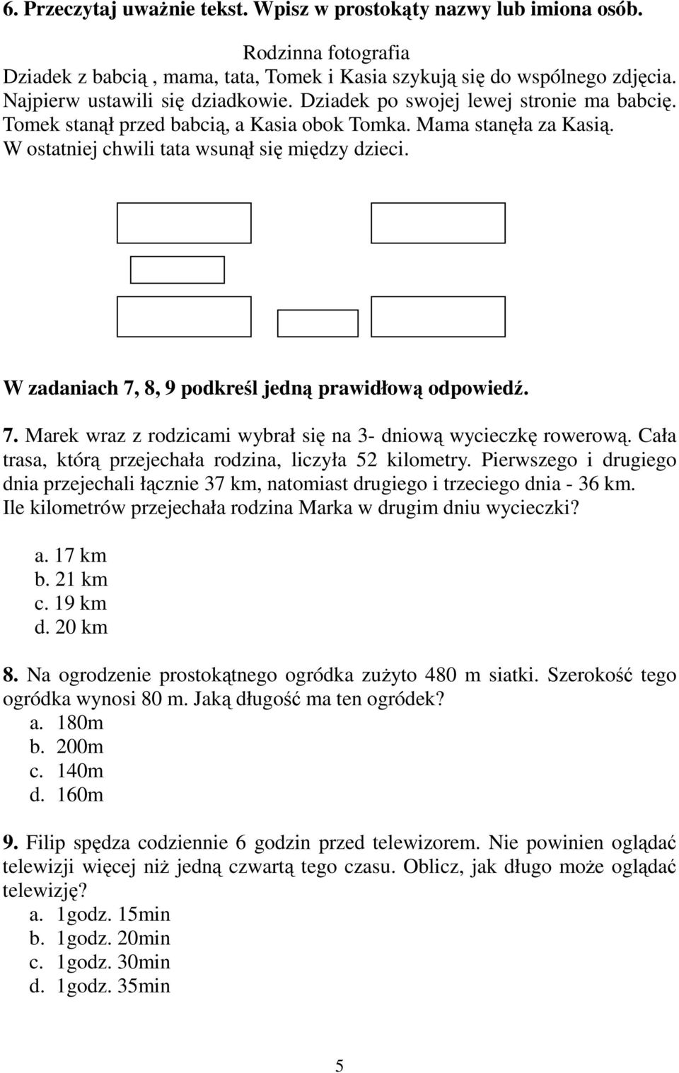 W zadaniach 7, 8, 9 podkreśl jedną prawidłową odpowiedź. 7. Marek wraz z rodzicami wybrał się na 3- dniową wycieczkę rowerową. Cała trasa, którą przejechała rodzina, liczyła 5 kilometry.