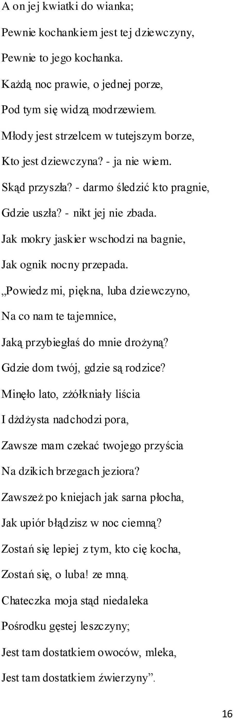 Jak mokry jaskier wschodzi na bagnie, Jak ognik nocny przepada. Powiedz mi, piękna, luba dziewczyno, Na co nam te tajemnice, Jaką przybiegłaś do mnie drożyną? Gdzie dom twój, gdzie są rodzice?