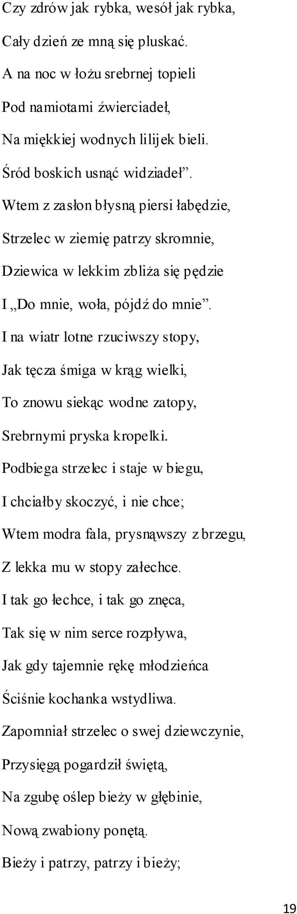 I na wiatr lotne rzuciwszy stopy, Jak tęcza śmiga w krąg wielki, To znowu siekąc wodne zatopy, Srebrnymi pryska kropelki.