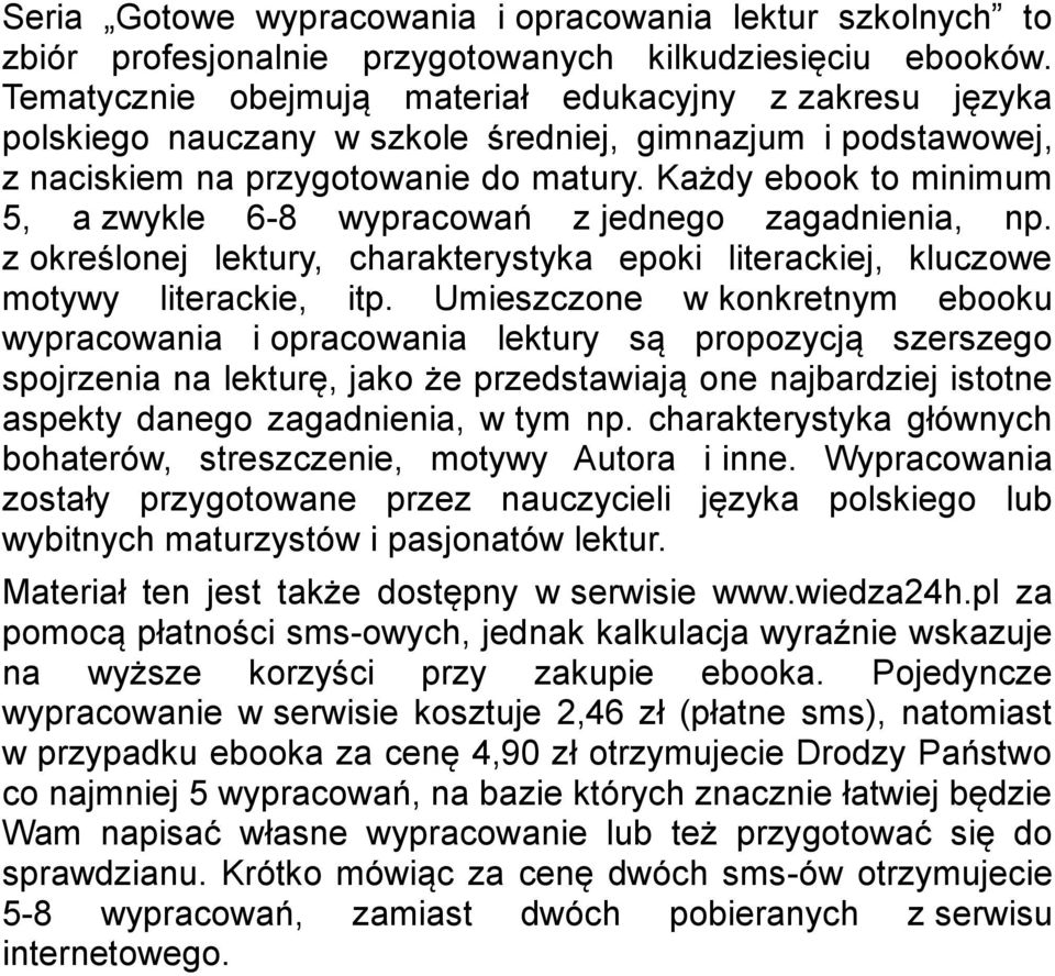 Każdy ebook to minimum 5, a zwykle 6-8 wypracowań z jednego zagadnienia, np. z określonej lektury, charakterystyka epoki literackiej, kluczowe motywy literackie, itp.