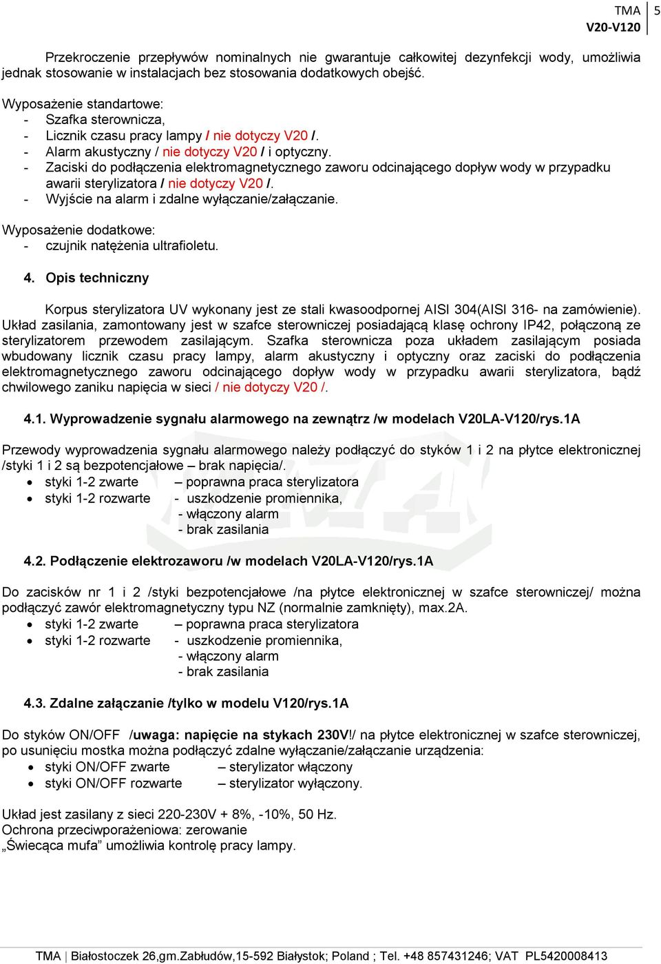 - Zaciski do podłączenia elektromagnetycznego zaworu odcinającego dopływ wody w przypadku awarii sterylizatora / nie dotyczy V20 /. - Wyjście na alarm i zdalne wyłączanie/załączanie.