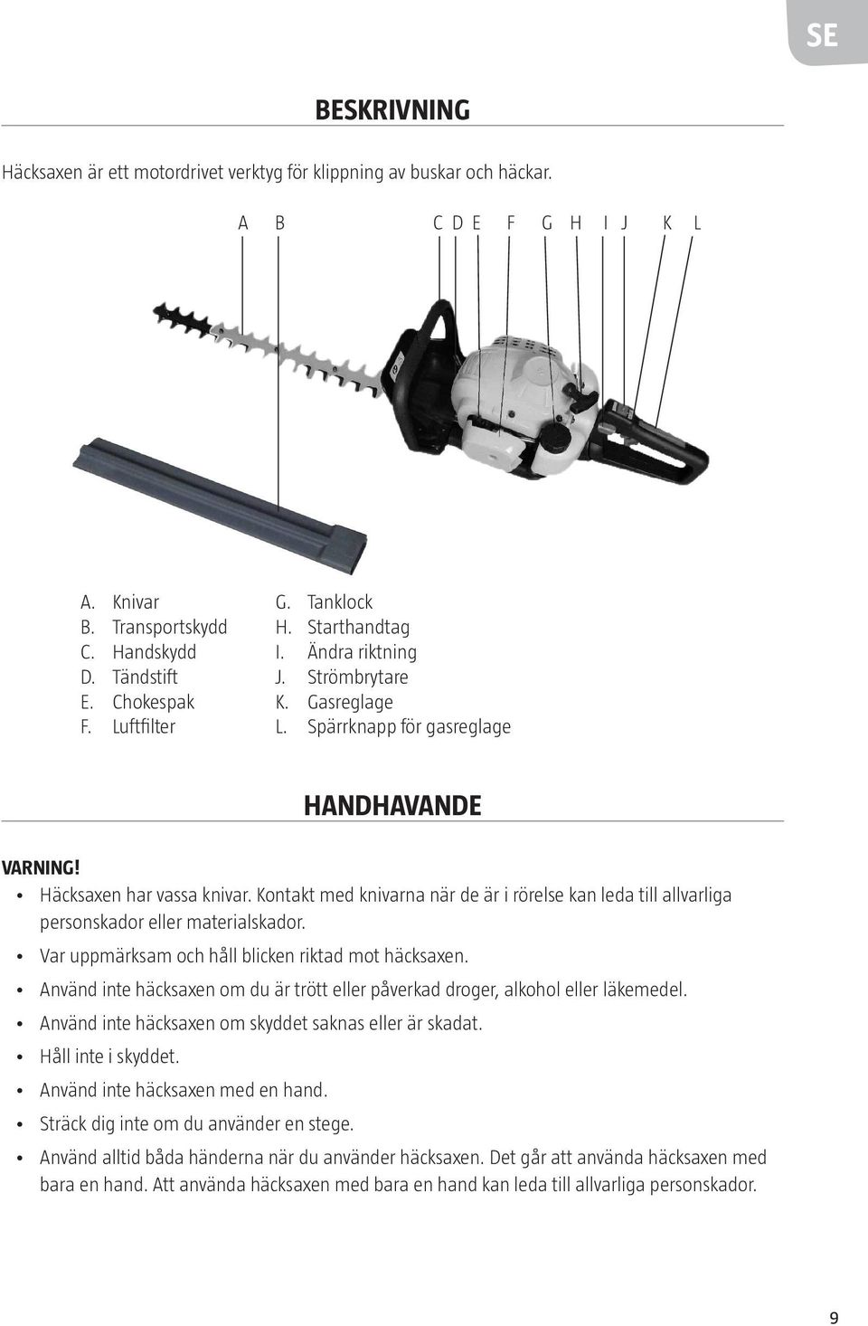 Kontakt med knivarna när de är i rörelse kan leda till allvarliga personskador eller materialskador. Var uppmärksam och håll blicken riktad mot häcksaxen.