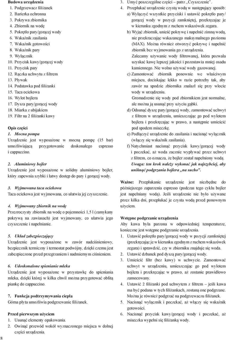 Miarka z ubijakiem 19. Filtr na 2 filiżanki kawy Opis części 1. Mocna pompa Urządzenie jest wyposażone w mocną pompę (15 bar) umożliwiającą przygotowanie doskonałego espresso i cappuccino. 2. Aluminiowy bojler Urządzenie jest wyposażone w solidny aluminiowy bojler, który zapewnia szybki i łatwy dostęp do pary i gorącej wody.