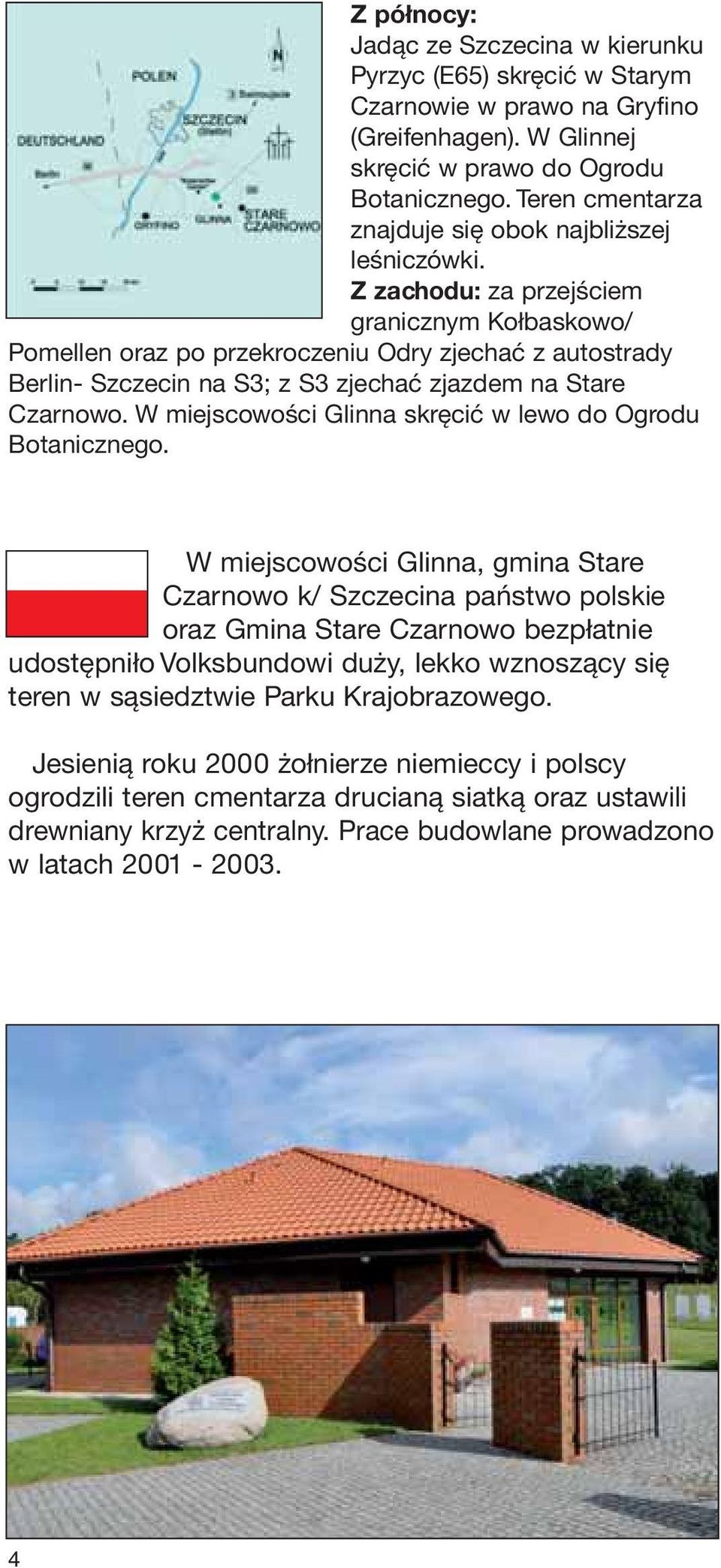 Z zachodu: za przejściem granicznym Kołbaskowo/ Pomellen oraz po przekroczeniu Odry zjechać z autostrady Berlin- Szczecin na S3; z S3 zjechać zjazdem na Stare Czarnowo.