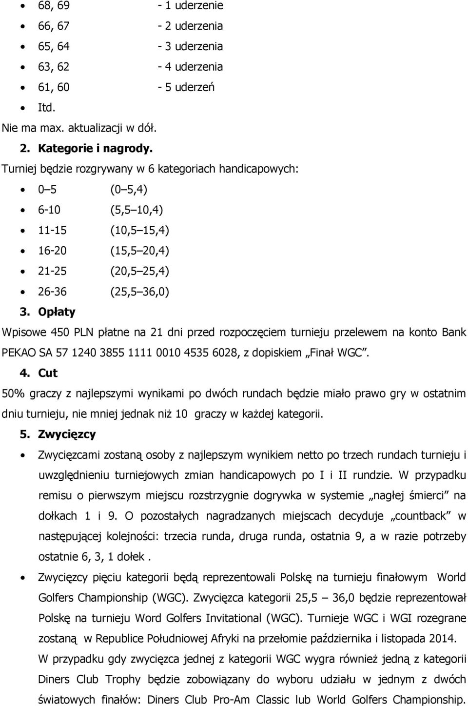 Opłaty Wpisowe 450 PLN płatne na 21 dni przed rozpoczęciem turnieju przelewem na konto Bank PEKAO SA 57 1240 3855 1111 0010 4535 6028, z dopiskiem Finał WGC. 4. Cut 50% graczy z najlepszymi wynikami po dwóch rundach będzie miało prawo gry w ostatnim dniu turnieju, nie mniej jednak niż 10 graczy w każdej kategorii.