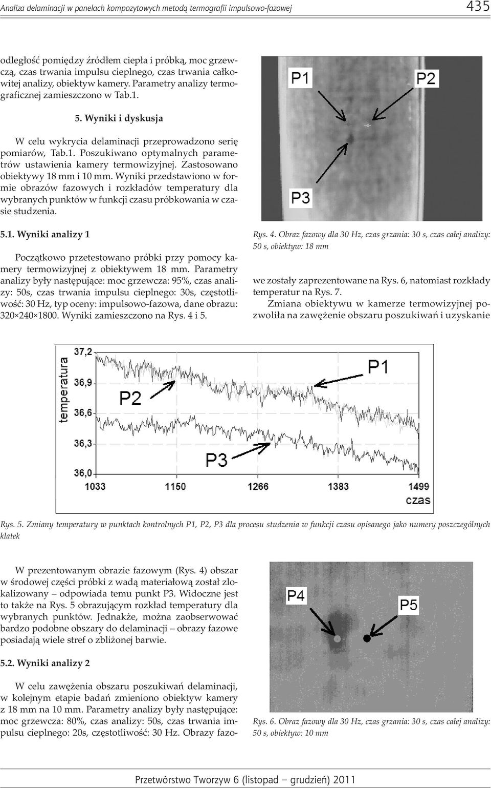 Zastosowano obiektywy 18 mm i 10 mm. Wyniki przedstawiono w formie obrazów fazowych i rozk³adów temperatury dla wybranych punktów w funkcji czasu próbkowania w czasie studzenia. 5.1. Wyniki analizy 1 Pocz¹tkowo przetestowano próbki przy pomocy kamery termowizyjnej z obiektywem 18 mm.