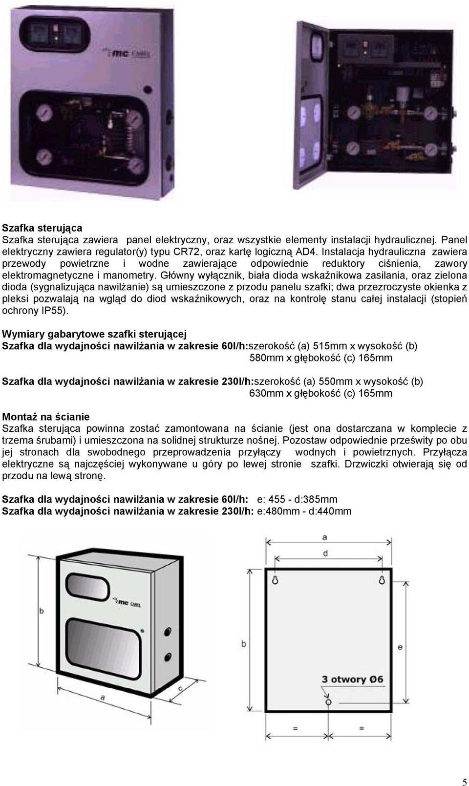Główny wyłącznik, biała dioda wskaźnikowa zasilania, oraz zielona dioda (sygnalizująca nawilżanie) są umieszczone z przodu panelu szafki; dwa przezroczyste okienka z pleksi pozwalają na wgląd do diod