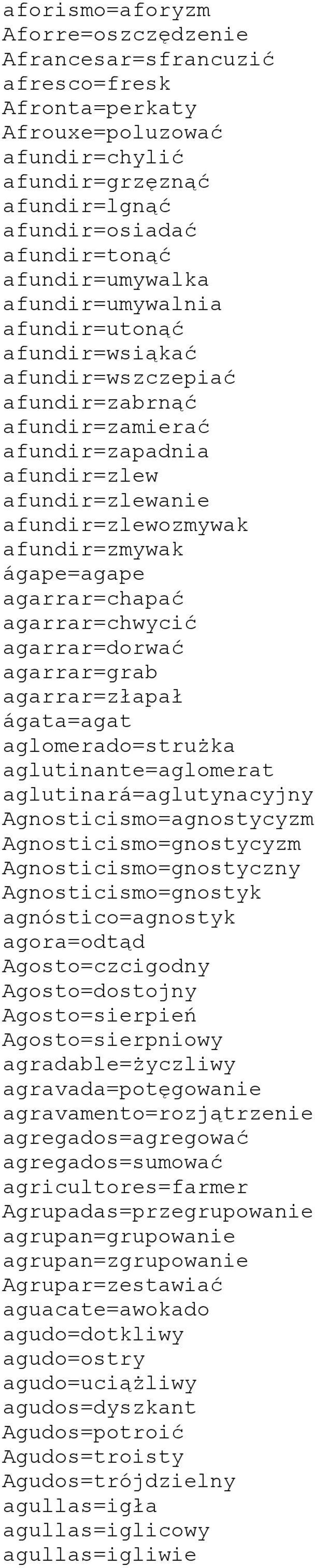 agarrar=chapać agarrar=chwycić agarrar=dorwać agarrar=grab agarrar=złapał ágata=agat aglomerado=strużka aglutinante=aglomerat aglutinará=aglutynacyjny Agnosticismo=agnostycyzm Agnosticismo=gnostycyzm