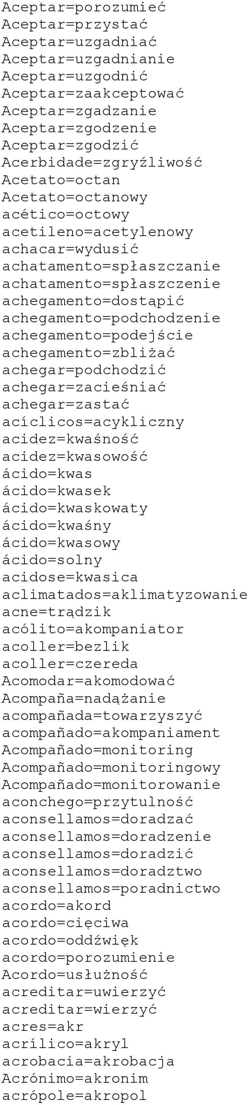 achegamento=podejście achegamento=zbliżać achegar=podchodzić achegar=zacieśniać achegar=zastać acíclicos=acykliczny acidez=kwaśność acidez=kwasowość ácido=kwas ácido=kwasek ácido=kwaskowaty